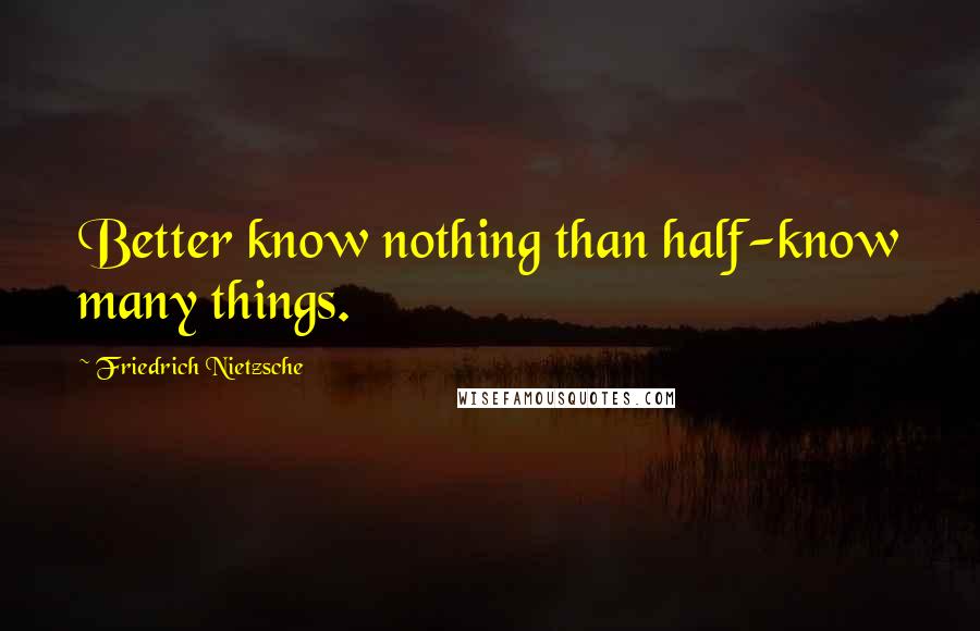 Friedrich Nietzsche Quotes: Better know nothing than half-know many things.