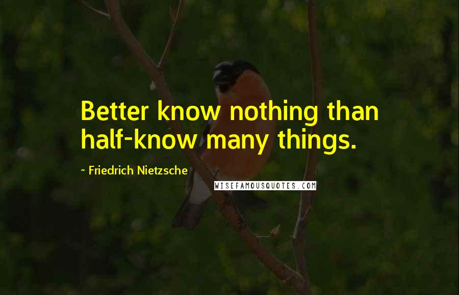 Friedrich Nietzsche Quotes: Better know nothing than half-know many things.