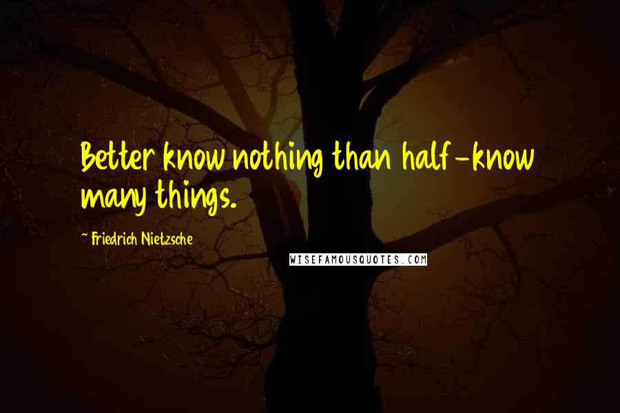 Friedrich Nietzsche Quotes: Better know nothing than half-know many things.