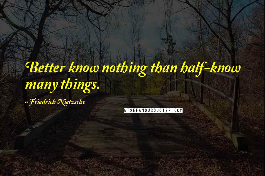 Friedrich Nietzsche Quotes: Better know nothing than half-know many things.