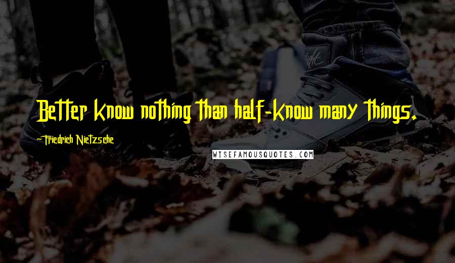Friedrich Nietzsche Quotes: Better know nothing than half-know many things.