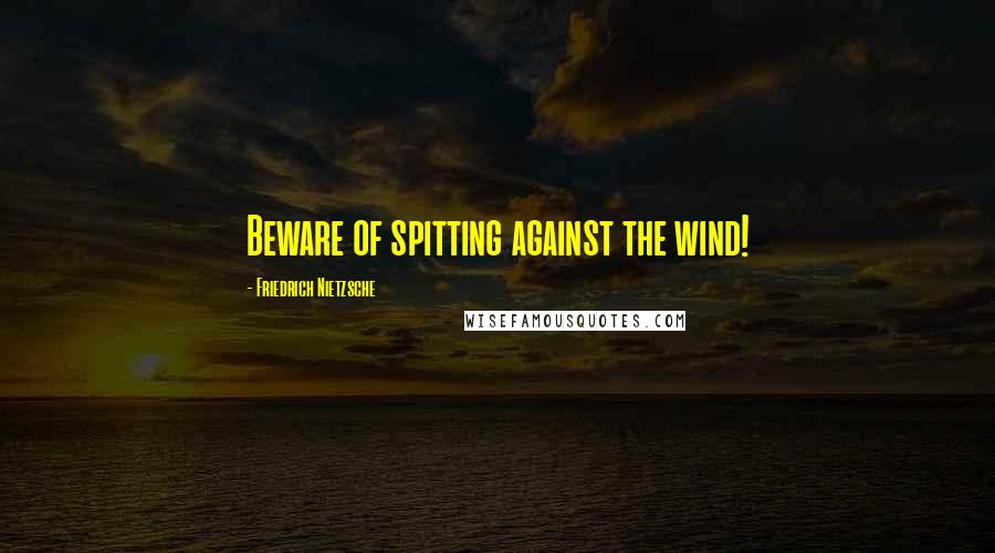 Friedrich Nietzsche Quotes: Beware of spitting against the wind!