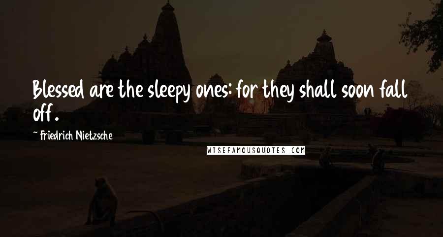 Friedrich Nietzsche Quotes: Blessed are the sleepy ones: for they shall soon fall off.