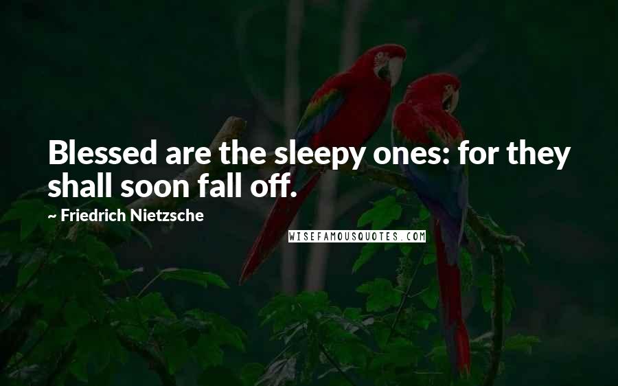 Friedrich Nietzsche Quotes: Blessed are the sleepy ones: for they shall soon fall off.