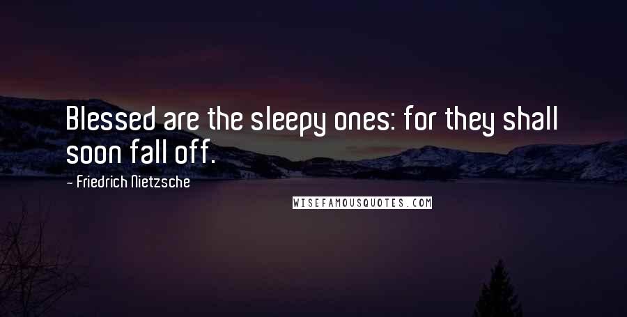 Friedrich Nietzsche Quotes: Blessed are the sleepy ones: for they shall soon fall off.