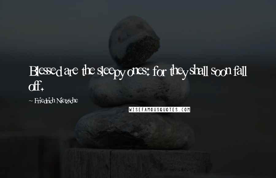 Friedrich Nietzsche Quotes: Blessed are the sleepy ones: for they shall soon fall off.