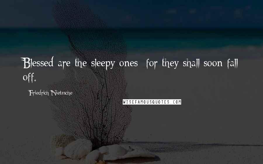 Friedrich Nietzsche Quotes: Blessed are the sleepy ones: for they shall soon fall off.