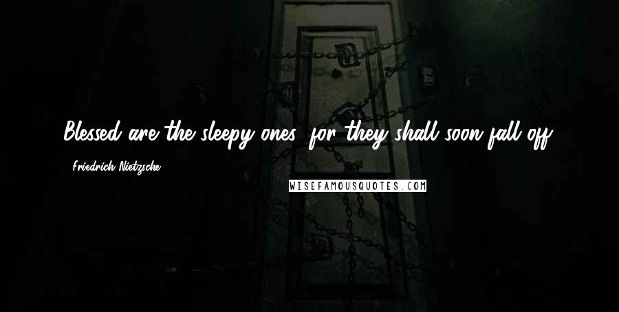 Friedrich Nietzsche Quotes: Blessed are the sleepy ones: for they shall soon fall off.