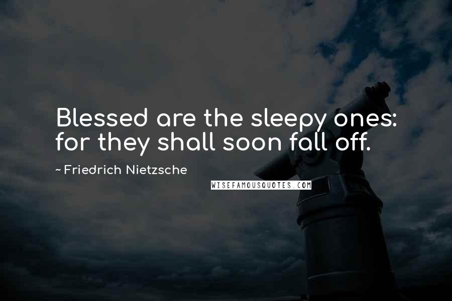 Friedrich Nietzsche Quotes: Blessed are the sleepy ones: for they shall soon fall off.