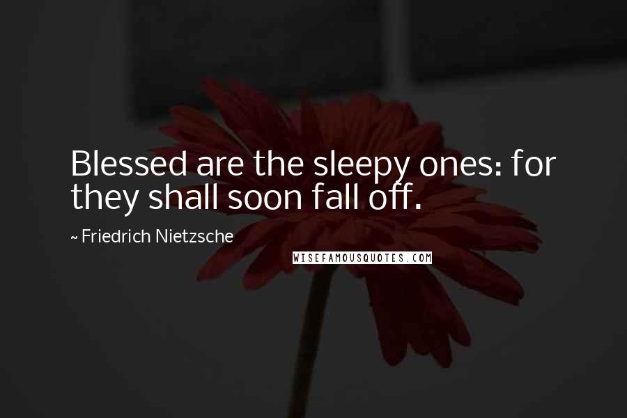 Friedrich Nietzsche Quotes: Blessed are the sleepy ones: for they shall soon fall off.