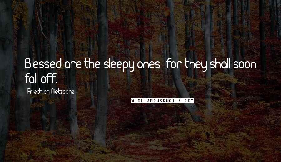 Friedrich Nietzsche Quotes: Blessed are the sleepy ones: for they shall soon fall off.