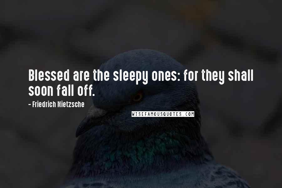 Friedrich Nietzsche Quotes: Blessed are the sleepy ones: for they shall soon fall off.