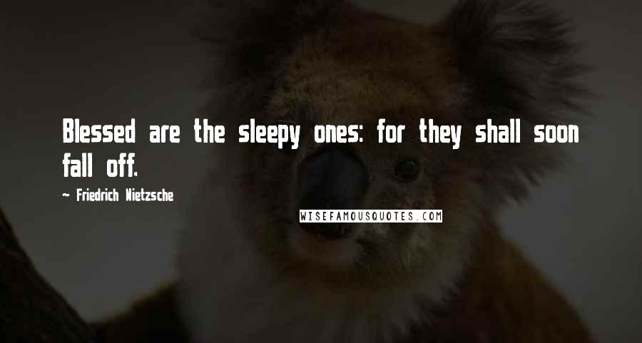 Friedrich Nietzsche Quotes: Blessed are the sleepy ones: for they shall soon fall off.