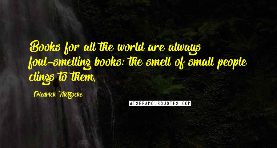 Friedrich Nietzsche Quotes: Books for all the world are always foul-smelling books: the smell of small people clings to them.