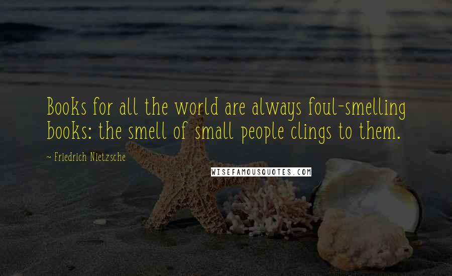 Friedrich Nietzsche Quotes: Books for all the world are always foul-smelling books: the smell of small people clings to them.