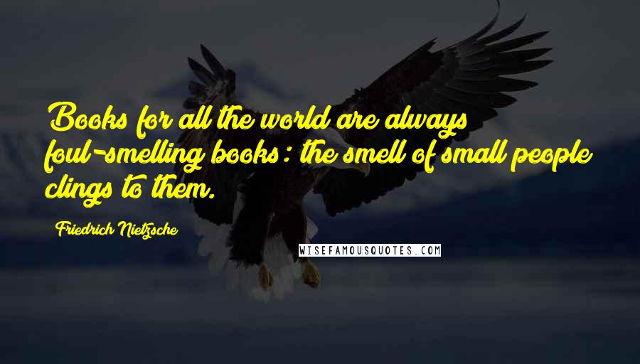 Friedrich Nietzsche Quotes: Books for all the world are always foul-smelling books: the smell of small people clings to them.