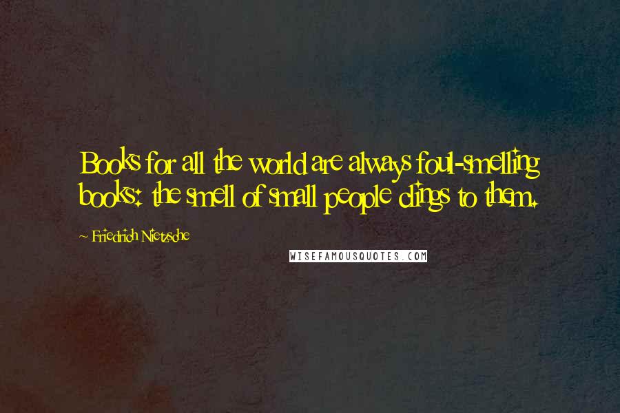 Friedrich Nietzsche Quotes: Books for all the world are always foul-smelling books: the smell of small people clings to them.