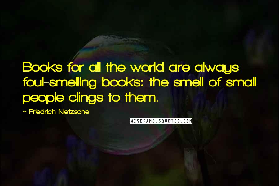 Friedrich Nietzsche Quotes: Books for all the world are always foul-smelling books: the smell of small people clings to them.