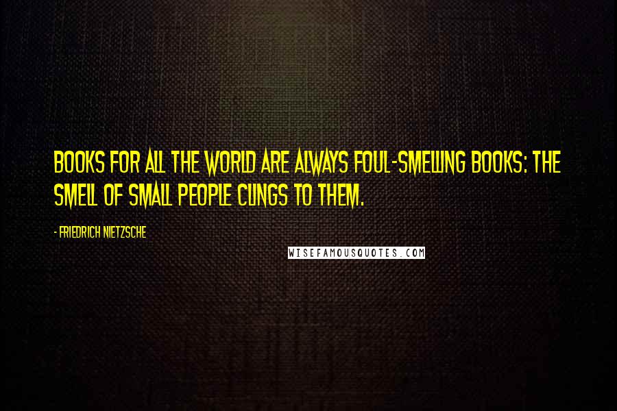 Friedrich Nietzsche Quotes: Books for all the world are always foul-smelling books: the smell of small people clings to them.