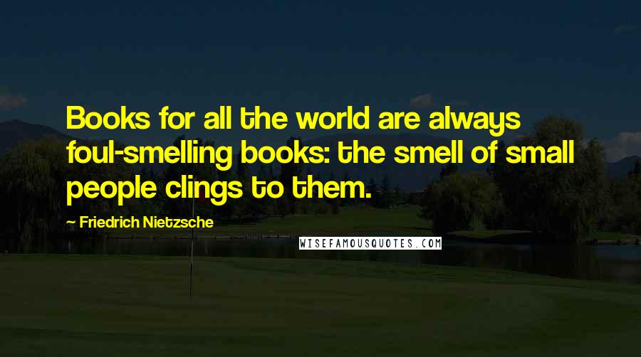 Friedrich Nietzsche Quotes: Books for all the world are always foul-smelling books: the smell of small people clings to them.