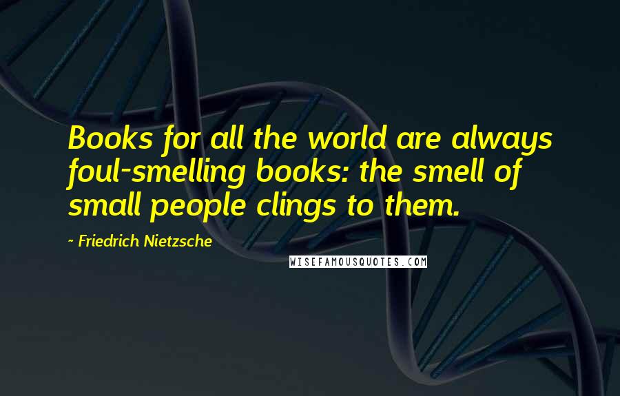 Friedrich Nietzsche Quotes: Books for all the world are always foul-smelling books: the smell of small people clings to them.