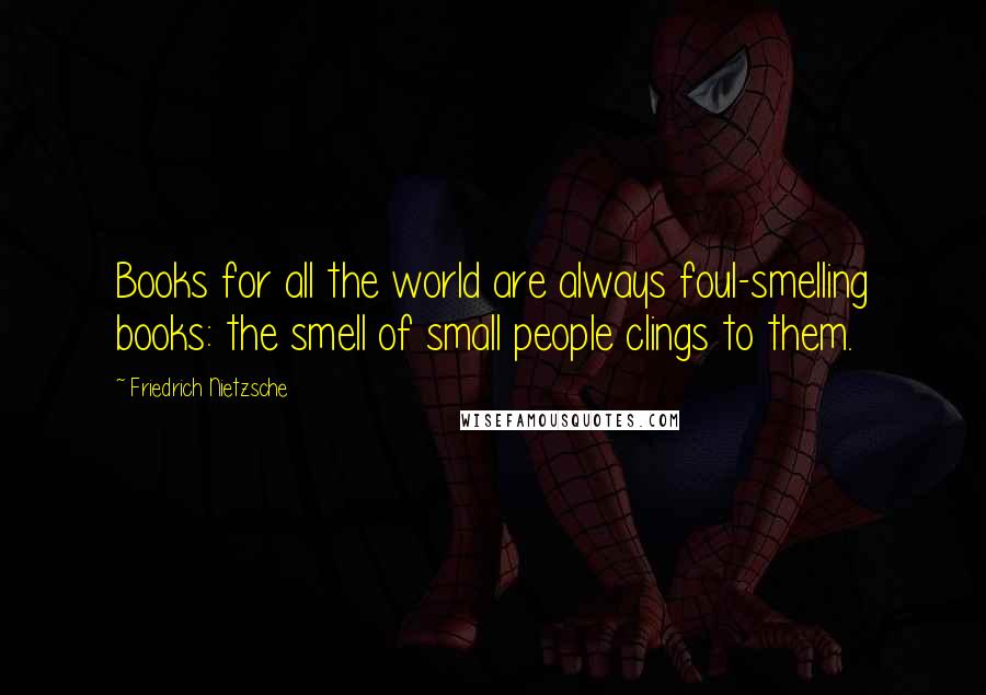 Friedrich Nietzsche Quotes: Books for all the world are always foul-smelling books: the smell of small people clings to them.