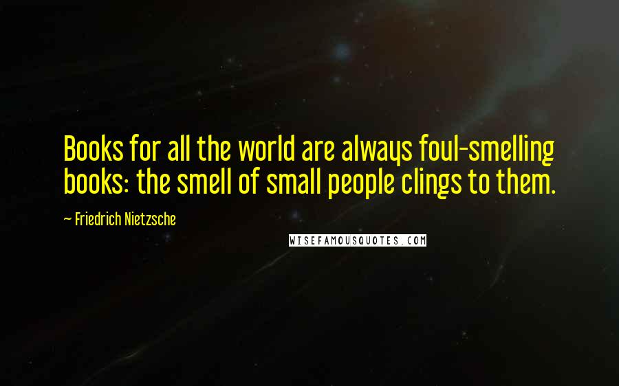 Friedrich Nietzsche Quotes: Books for all the world are always foul-smelling books: the smell of small people clings to them.