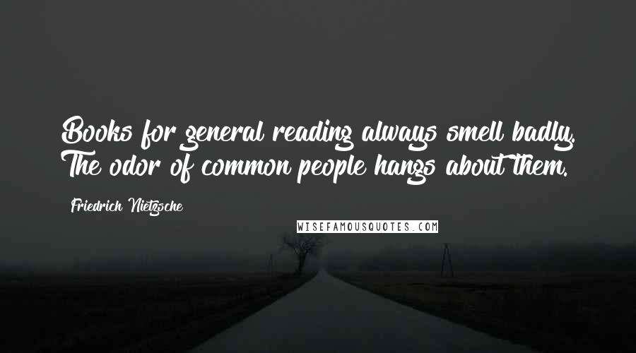 Friedrich Nietzsche Quotes: Books for general reading always smell badly. The odor of common people hangs about them.