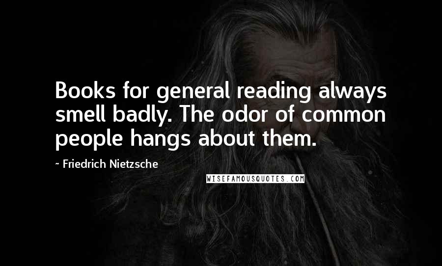 Friedrich Nietzsche Quotes: Books for general reading always smell badly. The odor of common people hangs about them.
