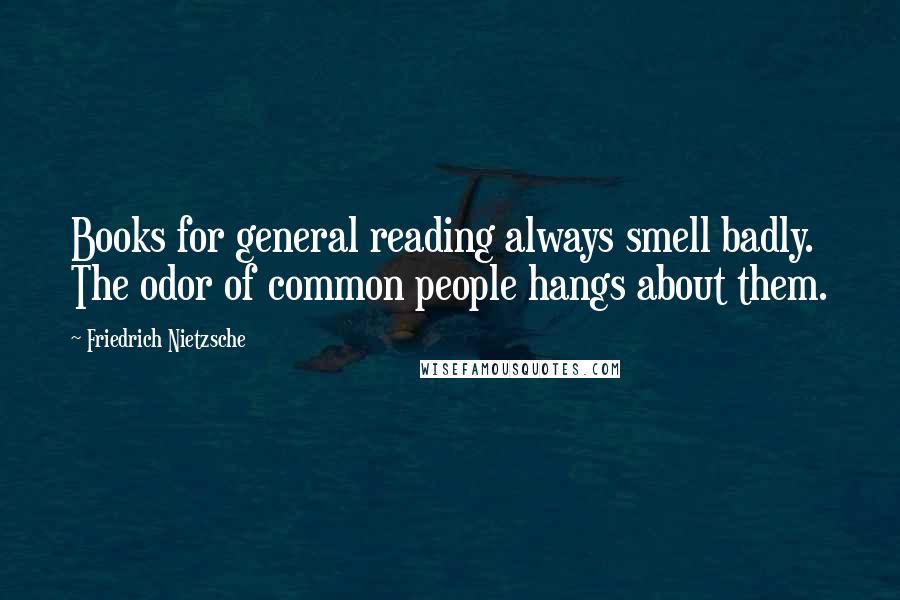 Friedrich Nietzsche Quotes: Books for general reading always smell badly. The odor of common people hangs about them.