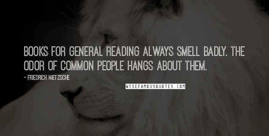 Friedrich Nietzsche Quotes: Books for general reading always smell badly. The odor of common people hangs about them.