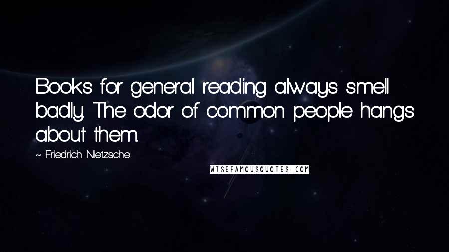 Friedrich Nietzsche Quotes: Books for general reading always smell badly. The odor of common people hangs about them.