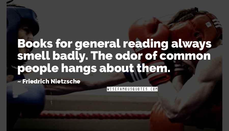 Friedrich Nietzsche Quotes: Books for general reading always smell badly. The odor of common people hangs about them.