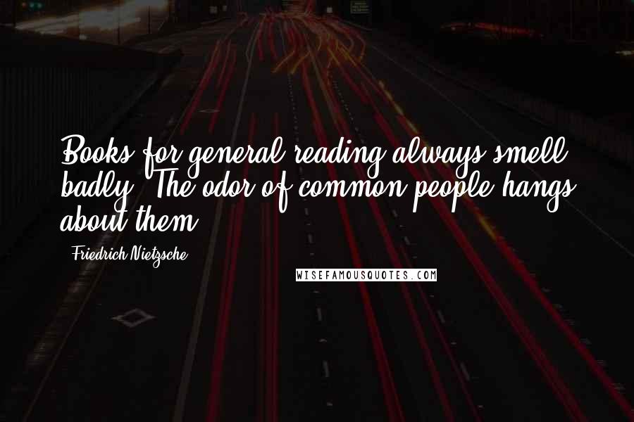 Friedrich Nietzsche Quotes: Books for general reading always smell badly. The odor of common people hangs about them.