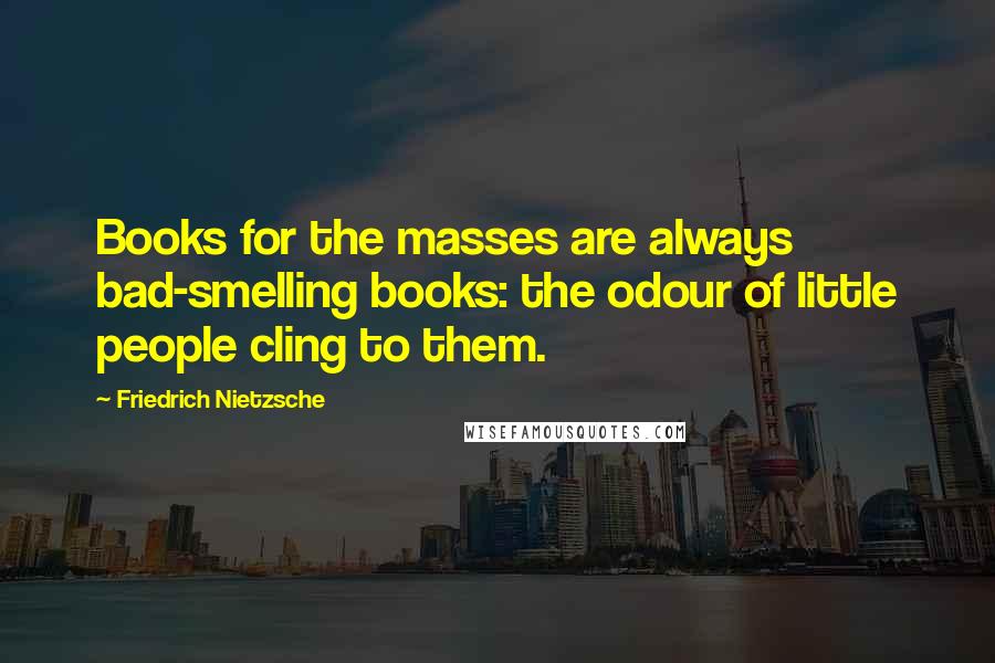 Friedrich Nietzsche Quotes: Books for the masses are always bad-smelling books: the odour of little people cling to them.