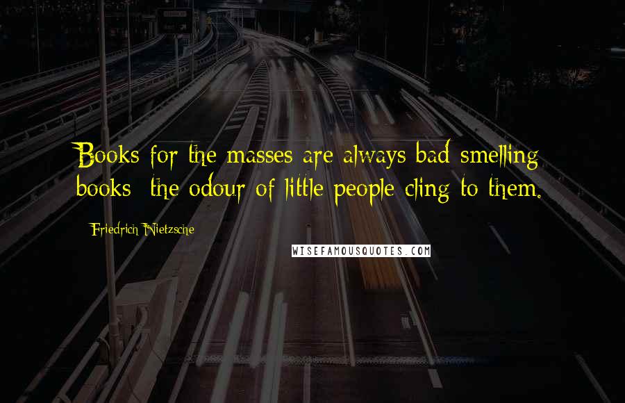 Friedrich Nietzsche Quotes: Books for the masses are always bad-smelling books: the odour of little people cling to them.