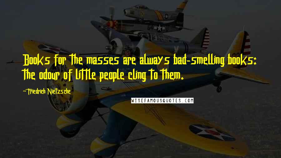 Friedrich Nietzsche Quotes: Books for the masses are always bad-smelling books: the odour of little people cling to them.