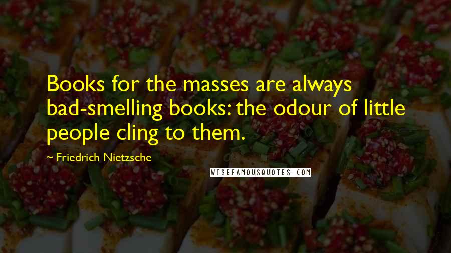 Friedrich Nietzsche Quotes: Books for the masses are always bad-smelling books: the odour of little people cling to them.