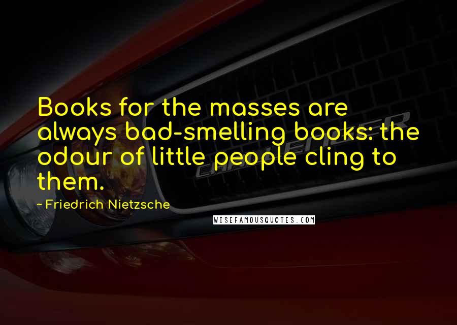 Friedrich Nietzsche Quotes: Books for the masses are always bad-smelling books: the odour of little people cling to them.