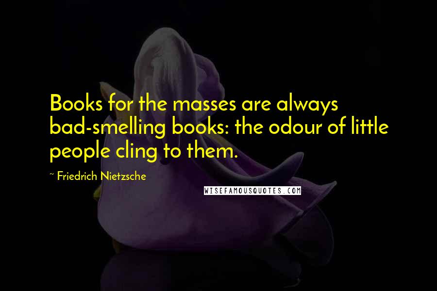 Friedrich Nietzsche Quotes: Books for the masses are always bad-smelling books: the odour of little people cling to them.