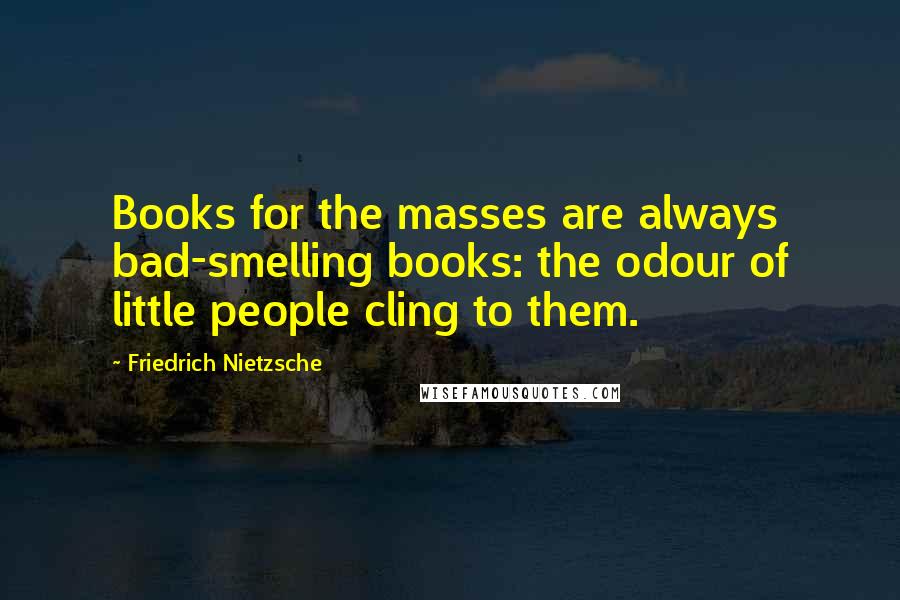 Friedrich Nietzsche Quotes: Books for the masses are always bad-smelling books: the odour of little people cling to them.