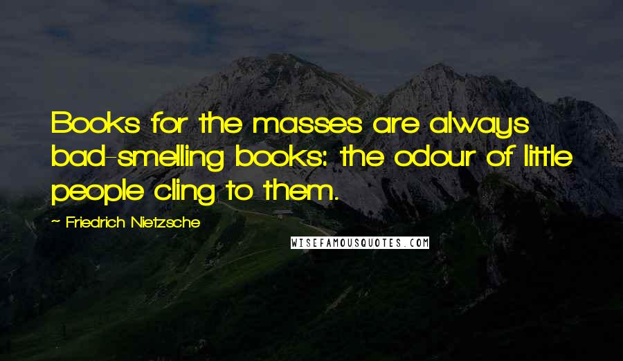 Friedrich Nietzsche Quotes: Books for the masses are always bad-smelling books: the odour of little people cling to them.