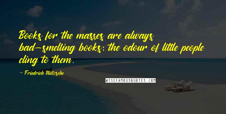 Friedrich Nietzsche Quotes: Books for the masses are always bad-smelling books: the odour of little people cling to them.