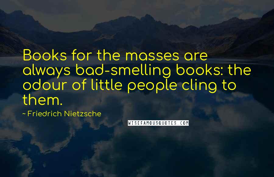 Friedrich Nietzsche Quotes: Books for the masses are always bad-smelling books: the odour of little people cling to them.