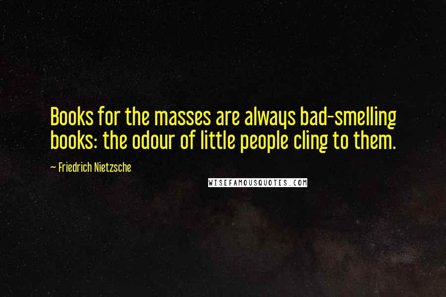 Friedrich Nietzsche Quotes: Books for the masses are always bad-smelling books: the odour of little people cling to them.