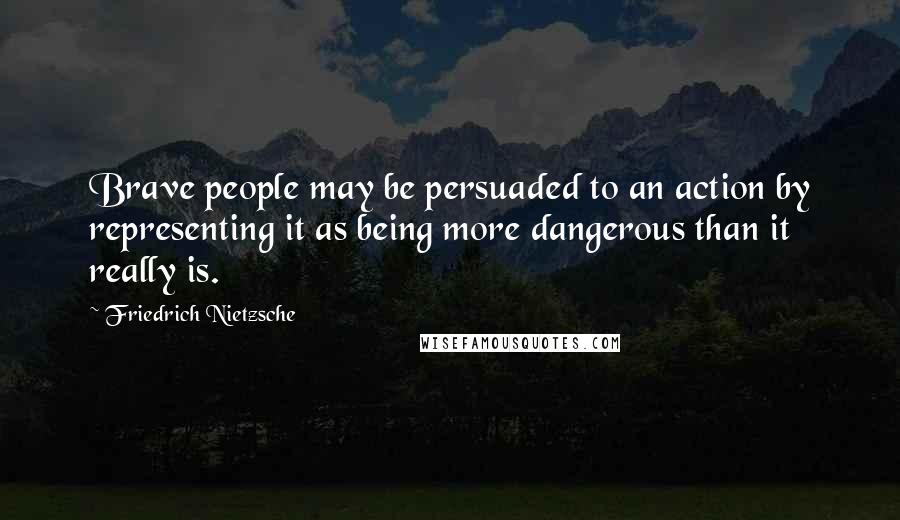 Friedrich Nietzsche Quotes: Brave people may be persuaded to an action by representing it as being more dangerous than it really is.