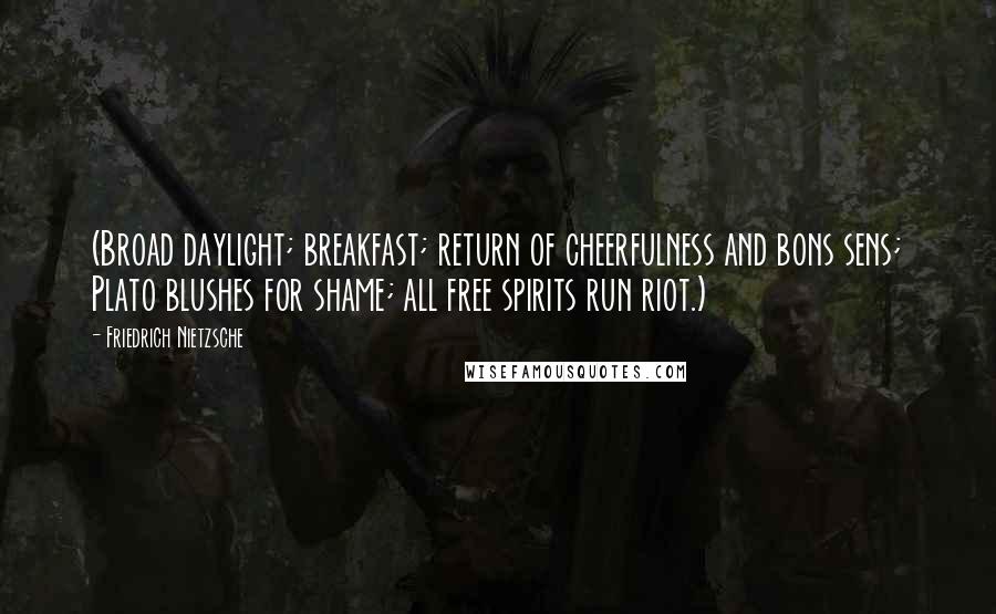 Friedrich Nietzsche Quotes: (Broad daylight; breakfast; return of cheerfulness and bons sens; Plato blushes for shame; all free spirits run riot.)