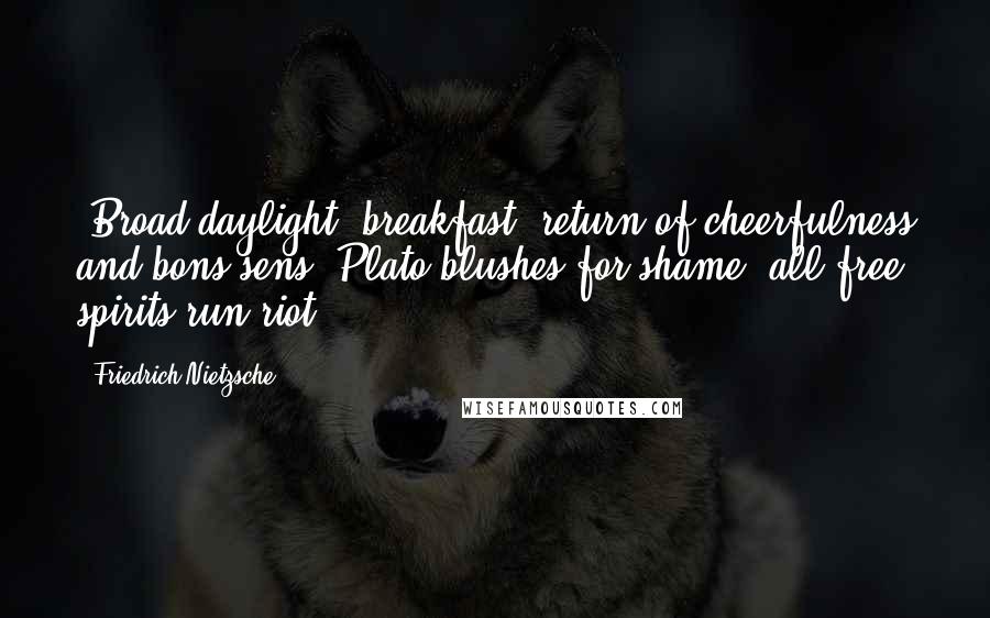 Friedrich Nietzsche Quotes: (Broad daylight; breakfast; return of cheerfulness and bons sens; Plato blushes for shame; all free spirits run riot.)