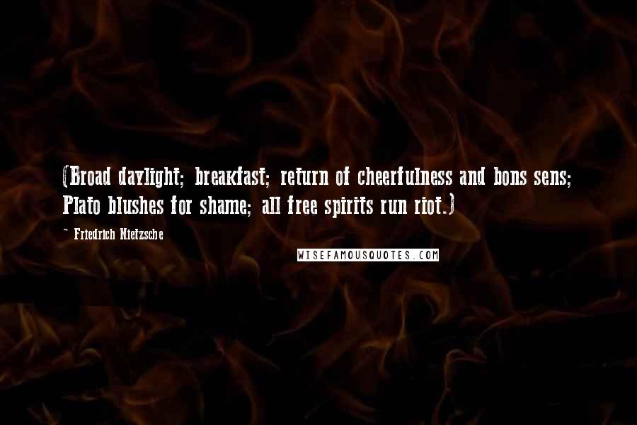 Friedrich Nietzsche Quotes: (Broad daylight; breakfast; return of cheerfulness and bons sens; Plato blushes for shame; all free spirits run riot.)