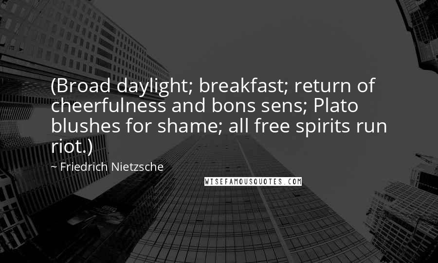 Friedrich Nietzsche Quotes: (Broad daylight; breakfast; return of cheerfulness and bons sens; Plato blushes for shame; all free spirits run riot.)